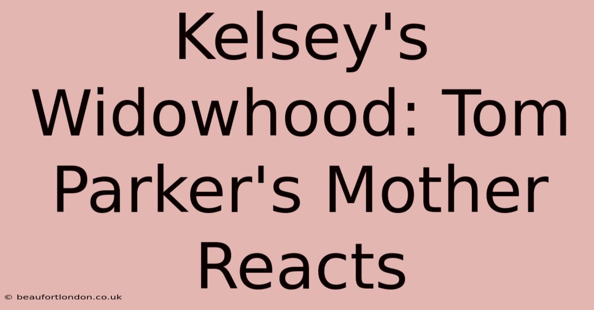 Kelsey's Widowhood: Tom Parker's Mother Reacts