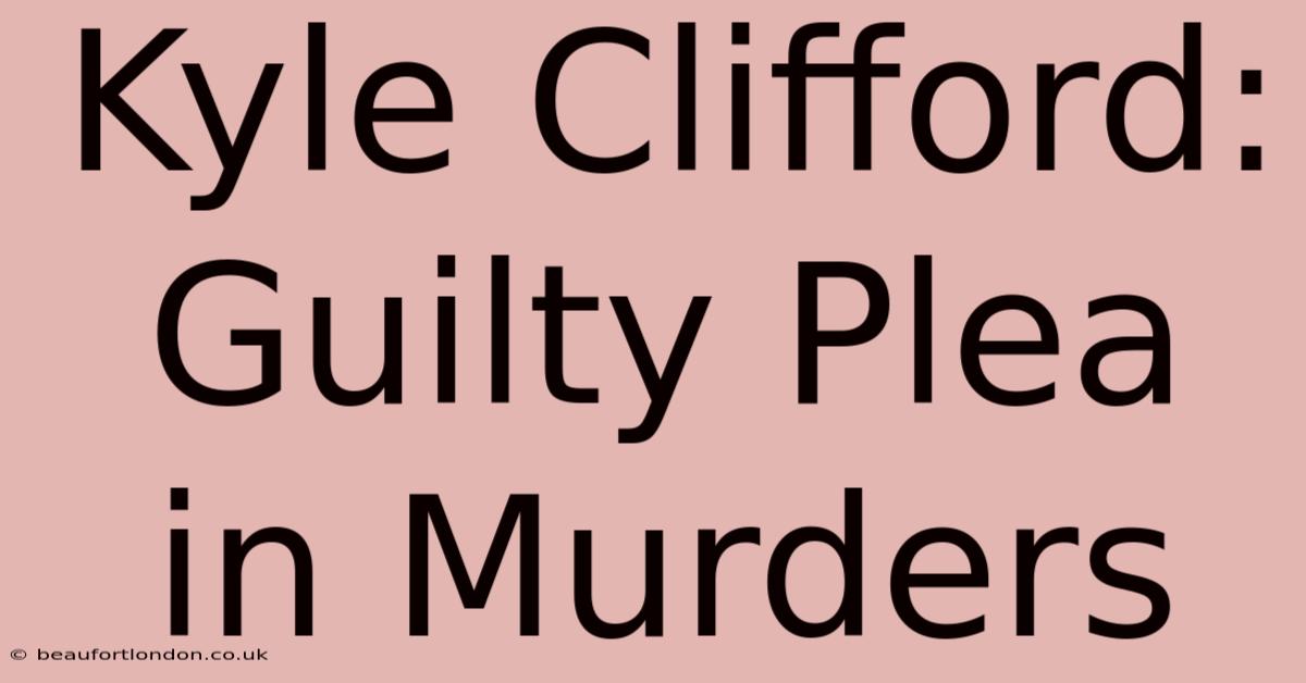 Kyle Clifford: Guilty Plea In Murders