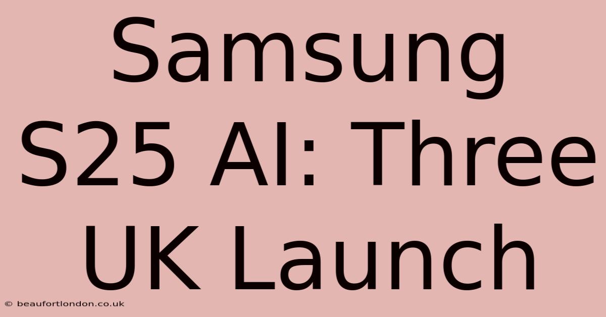 Samsung S25 AI: Three UK Launch