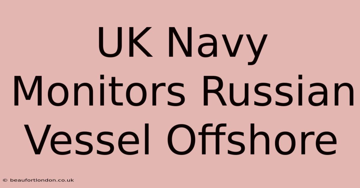 UK Navy Monitors Russian Vessel Offshore