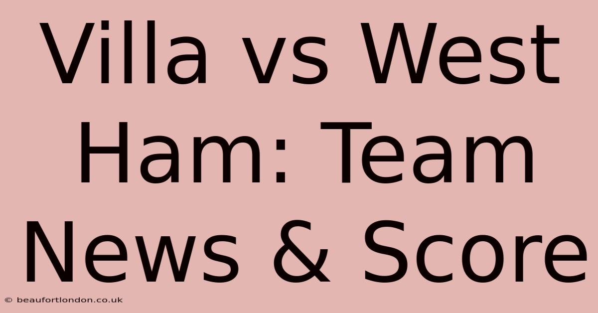 Villa Vs West Ham: Team News & Score