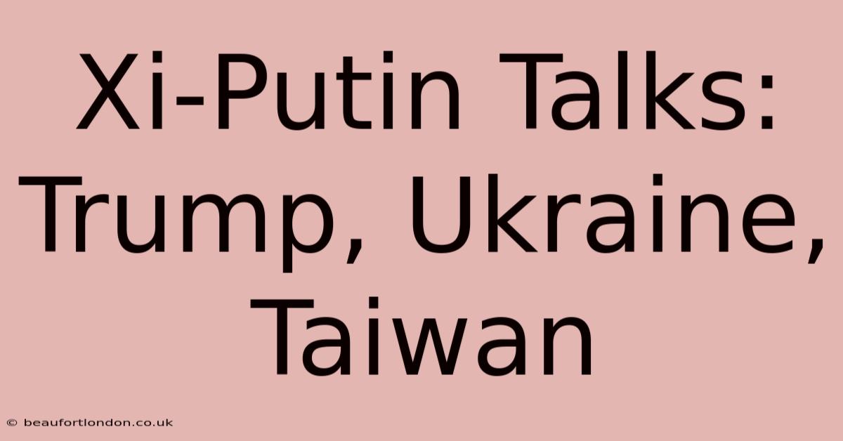 Xi-Putin Talks: Trump, Ukraine, Taiwan